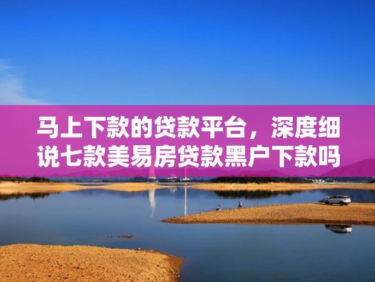 马上下款的贷款平台，深度细说七款美易房贷款黑户下款吗