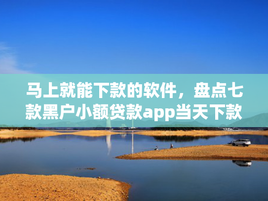 马上就能下款的软件，盘点七款黑户小额贷款app当天下款