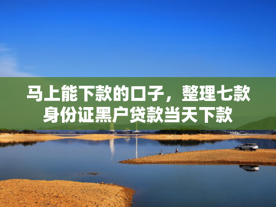 马上能下款的口子，整理七款身份证黑户贷款当天下款