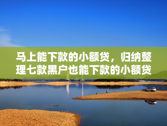 马上能下款的小额贷，归纳整理七款黑户也能下款的小额贷款