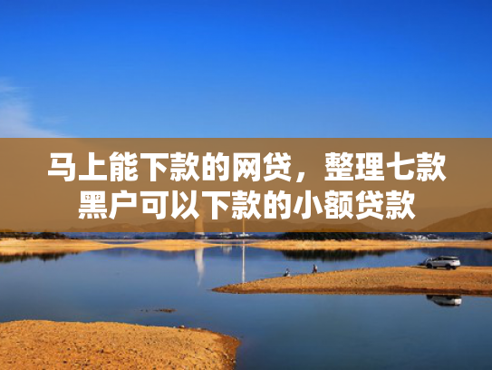 马上能下款的网贷，整理七款黑户可以下款的小额贷款