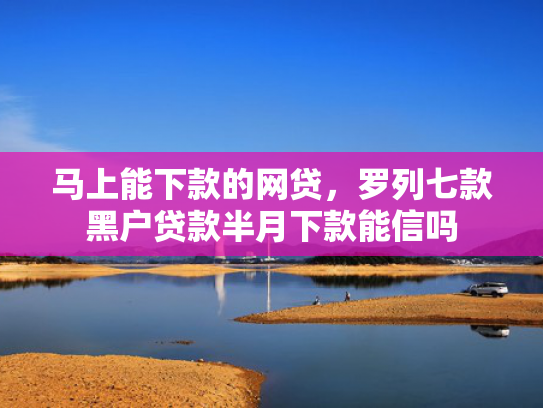 马上能下款的网贷，罗列七款黑户贷款半月下款能信吗  第1张