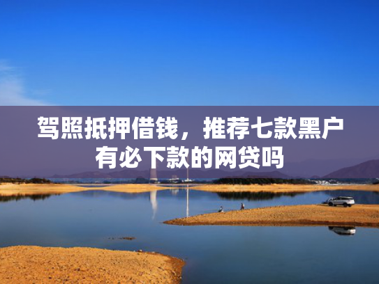 驾照抵押借钱，推荐七款黑户有必下款的网贷吗