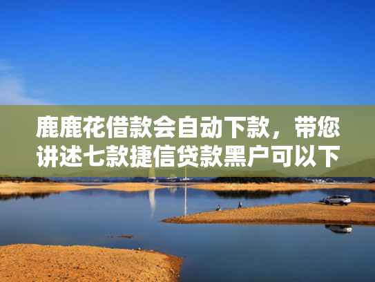 鹿鹿花借款会自动下款，带您讲述七款捷信贷款黑户可以下款吗  第1张