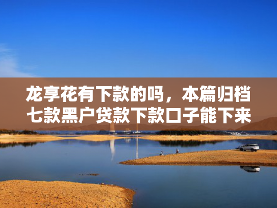 龙享花有下款的吗，本篇归档七款黑户贷款下款口子能下来吗