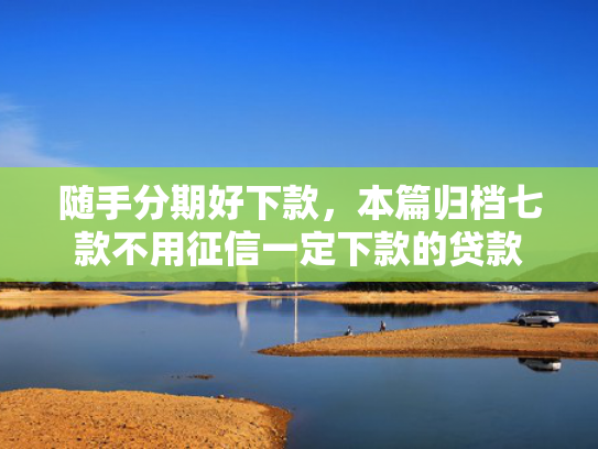 随手分期好下款，本篇归档七款不用征信一定下款的贷款