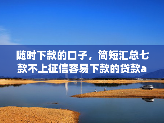 随时下款的口子，简短汇总七款不上征信容易下款的贷款app