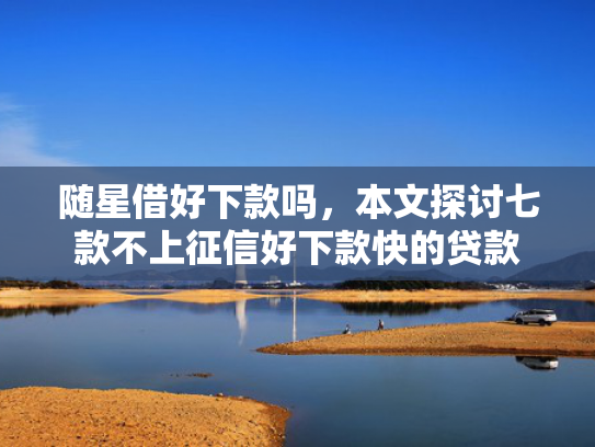 随星借好下款吗，本文探讨七款不上征信好下款快的贷款  第1张