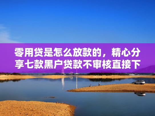 零用贷是怎么放款的，精心分享七款黑户贷款不审核直接下款