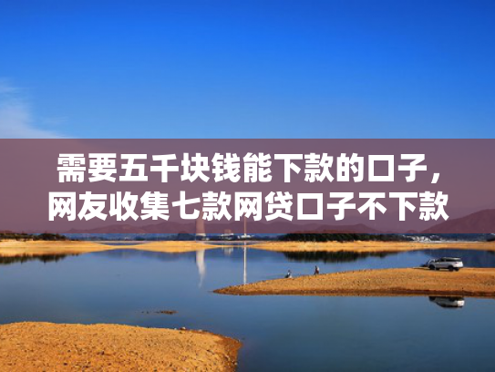 需要五千块钱能下款的口子，网友收集七款网贷口子不下款了