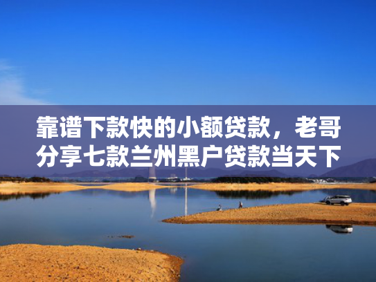 靠谱下款快的小额贷款，老哥分享七款兰州黑户贷款当天下款  第1张