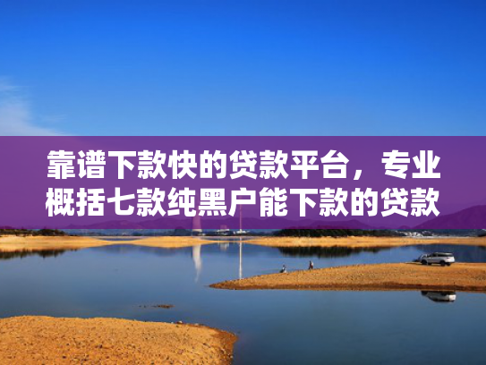 靠谱下款快的贷款平台，专业概括七款纯黑户能下款的贷款