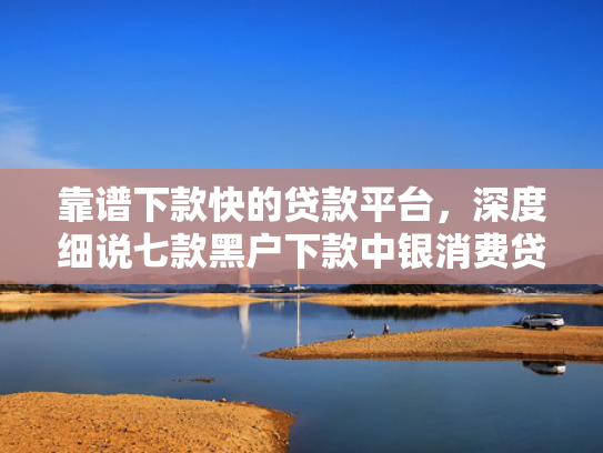 靠谱下款快的贷款平台，深度细说七款黑户下款中银消费贷款  第1张