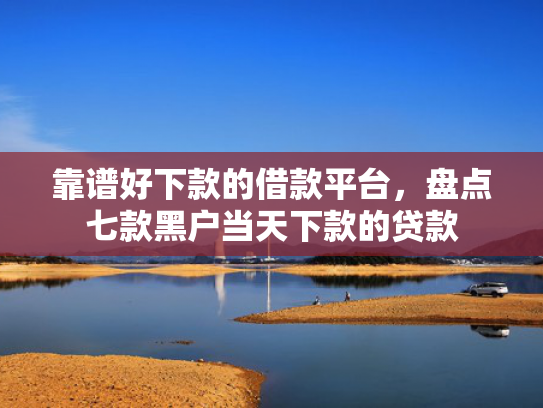 靠谱好下款的借款平台，盘点七款黑户当天下款的贷款