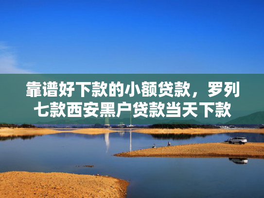 靠谱好下款的小额贷款，罗列七款西安黑户贷款当天下款