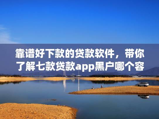 靠谱好下款的贷款软件，带你了解七款贷款app黑户哪个容易下款