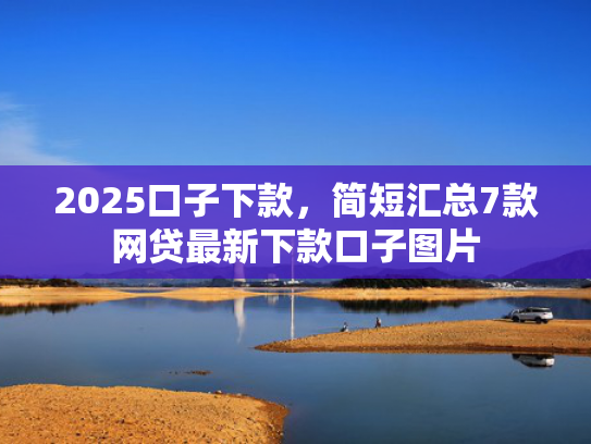 2025口子下款，简短汇总7款网贷最新下款口子图片