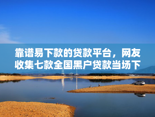 靠谱易下款的贷款平台，网友收集七款全国黑户贷款当场下款