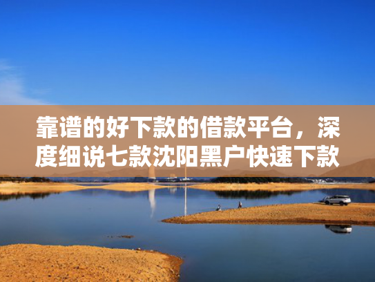 靠谱的好下款的借款平台，深度细说七款沈阳黑户快速下款的贷款  第1张