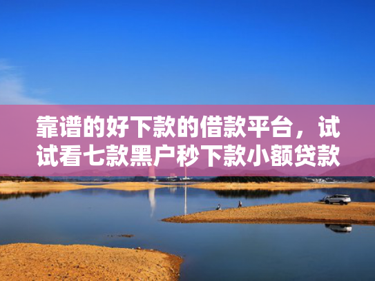 靠谱的好下款的借款平台，试试看七款黑户秒下款小额贷款  第1张