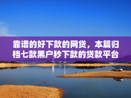 靠谱的好下款的网贷，本篇归档七款黑户秒下款的贷款平台  第1张