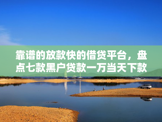靠谱的放款快的借贷平台，盘点七款黑户贷款一万当天下款  第1张