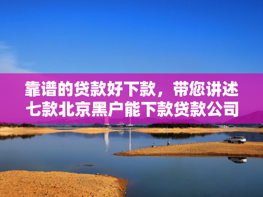 靠谱的贷款好下款，带您讲述七款北京黑户能下款贷款公司  第1张