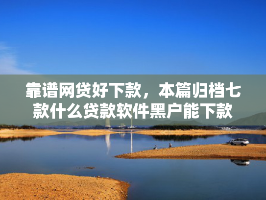 靠谱网贷好下款，本篇归档七款什么贷款软件黑户能下款  第1张