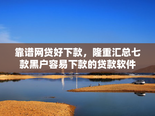 靠谱网贷好下款，隆重汇总七款黑户容易下款的贷款软件  第1张