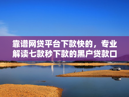靠谱网贷平台下款快的，专业解读七款秒下款的黑户贷款口子
