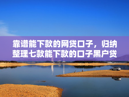 靠谱能下款的网贷口子，归纳整理七款能下款的口子黑户贷款