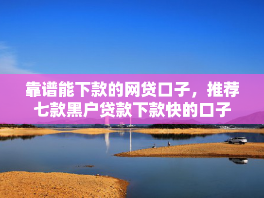 靠谱能下款的网贷口子，推荐七款黑户贷款下款快的口子