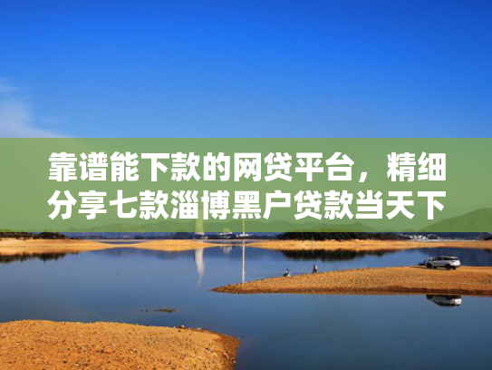 靠谱能下款的网贷平台，精细分享七款淄博黑户贷款当天下款