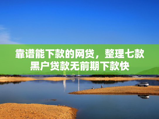 靠谱能下款的网贷，整理七款黑户贷款无前期下款快