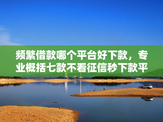 频繁借款哪个平台好下款，专业概括七款不看征信秒下款平台