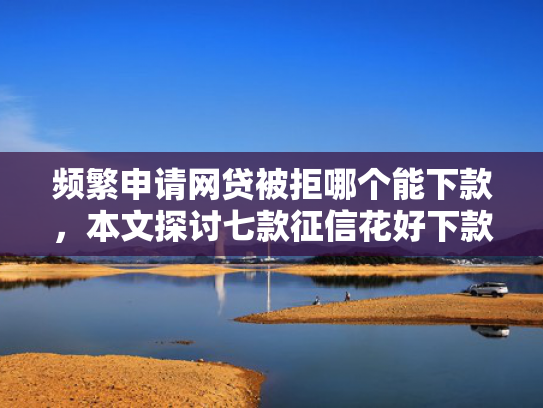频繁申请网贷被拒哪个能下款，本文探讨七款征信花好下款平台  第1张