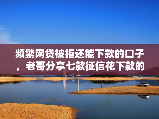 频繁网贷被拒还能下款的口子，老哥分享七款征信花下款的平台