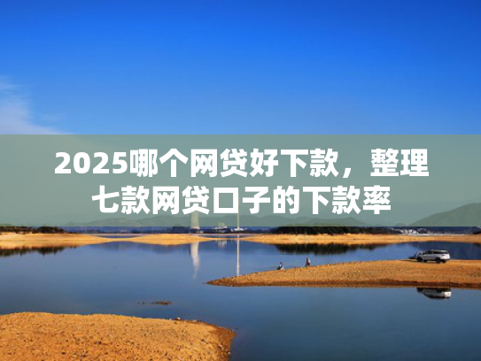 2025哪个网贷好下款，整理七款网贷口子的下款率  第1张