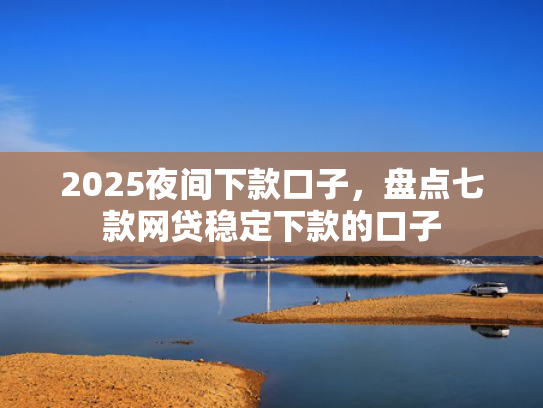 2025夜间下款口子，盘点七款网贷稳定下款的口子  第1张