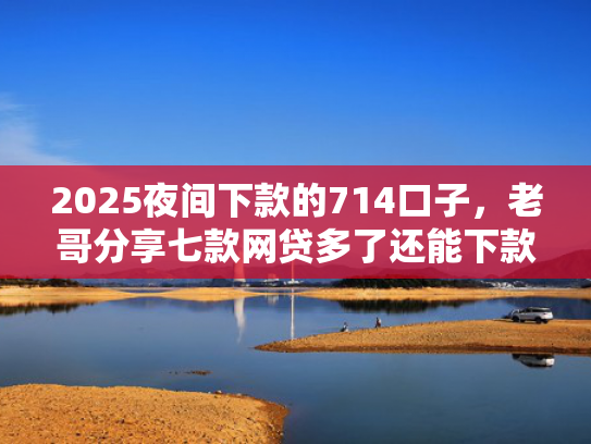 2025夜间下款的714口子，老哥分享七款网贷多了还能下款的口子  第1张
