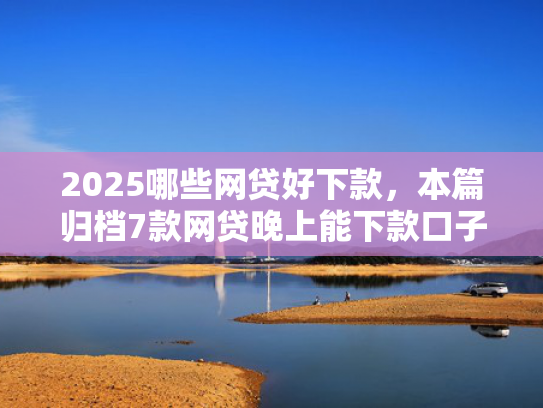 2025哪些网贷好下款，本篇归档7款网贷晚上能下款口子  第1张