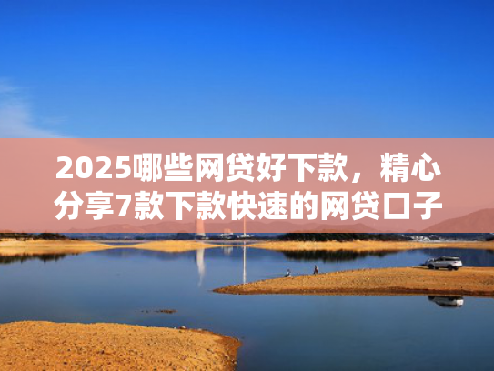 2025哪些网贷好下款，精心分享7款下款快速的网贷口子  第1张